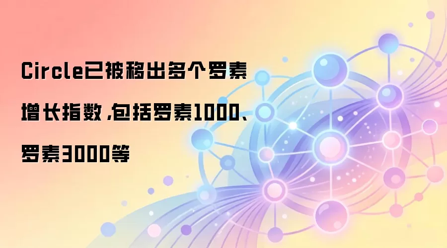 Circle已被移出多个罗素增长指数，包括罗素1000、罗素3000等