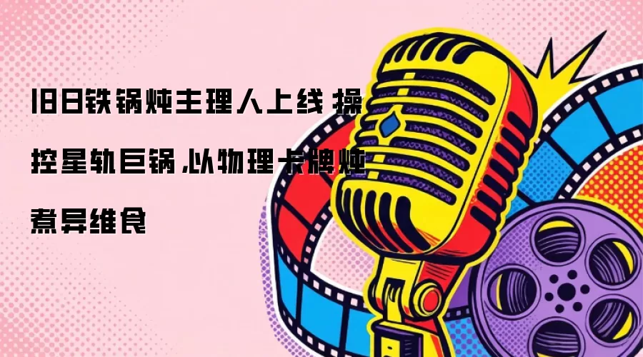 旧日铁锅炖主理人上线：操控星轨巨锅，以物理卡牌炖煮异维食