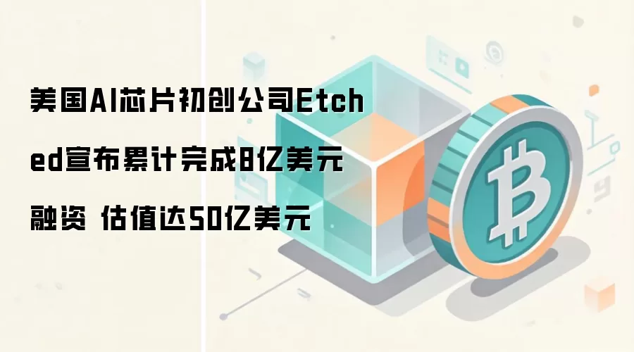 美国AI芯片初创公司Etched宣布累计完成8亿美元融资 估值达50亿美元