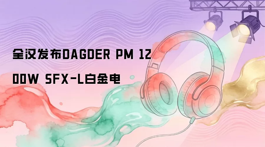 全汉发布DAGDER PM 1200W SFX-L白金电