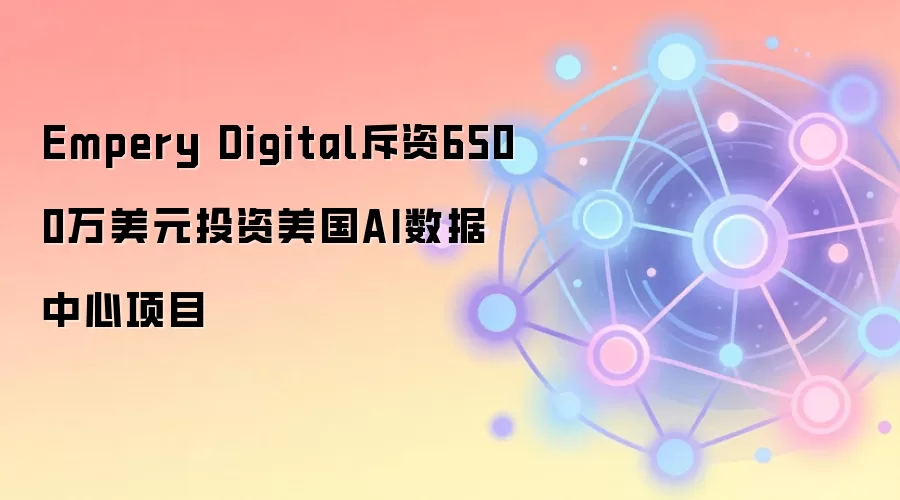 Empery Digital斥资6500万美元投资美国AI数据中心项目