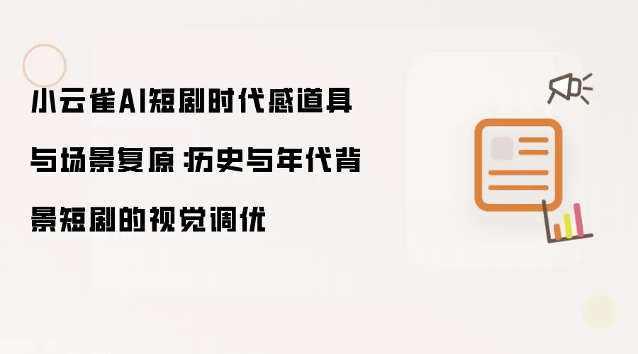 小云雀AI短剧时代感道具与场景复原:历史与年代背景短剧的视觉调优