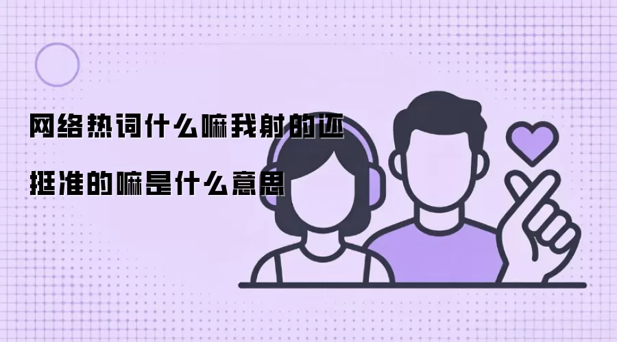 网络热词什么嘛我射的还挺准的嘛是什么意思