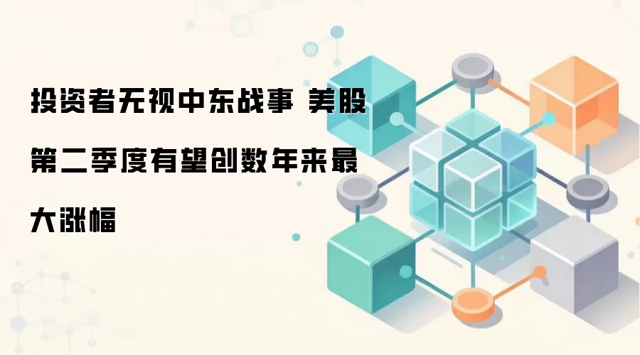投资者无视中东战事 美股第二季度有望创数年来最大涨幅