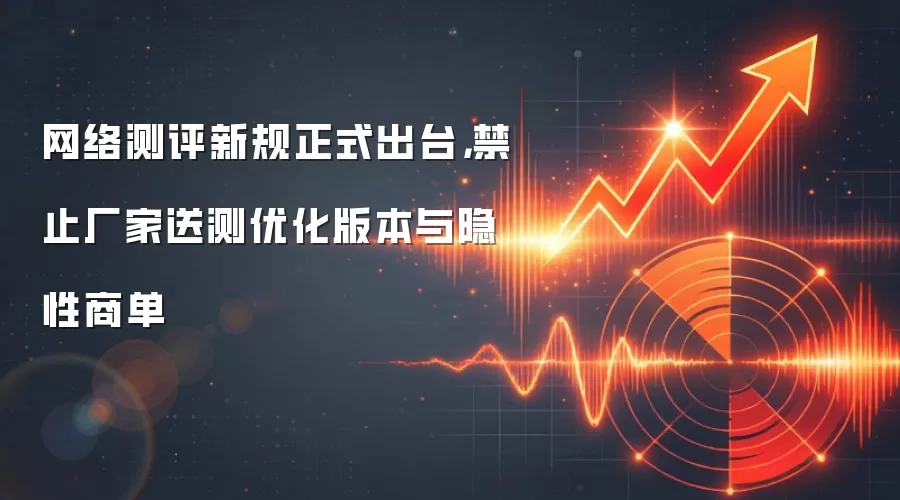 网络测评新规正式出台，禁止厂家送测优化版本与隐性商单