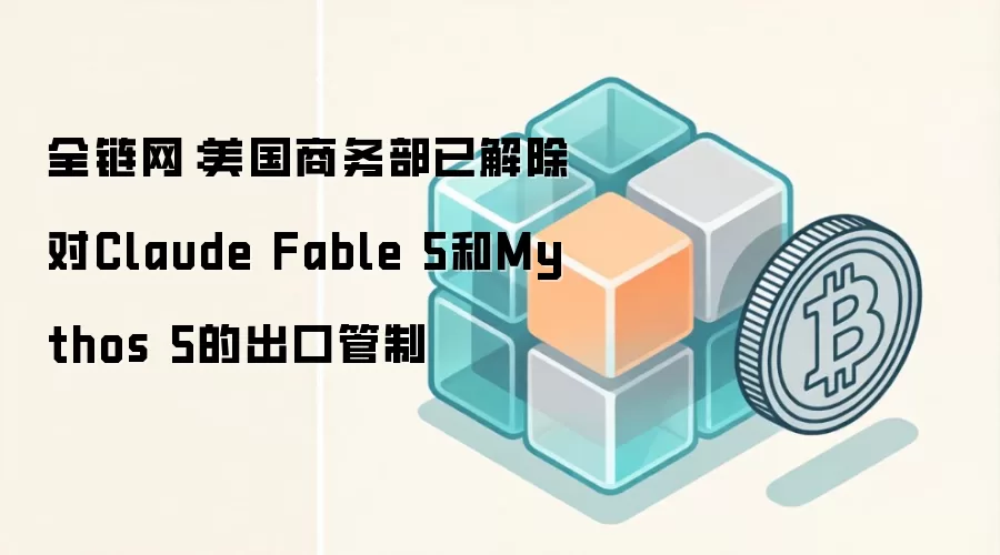 全链网:美国商务部已解除对Claude Fable 5和Mythos 5的出口管制