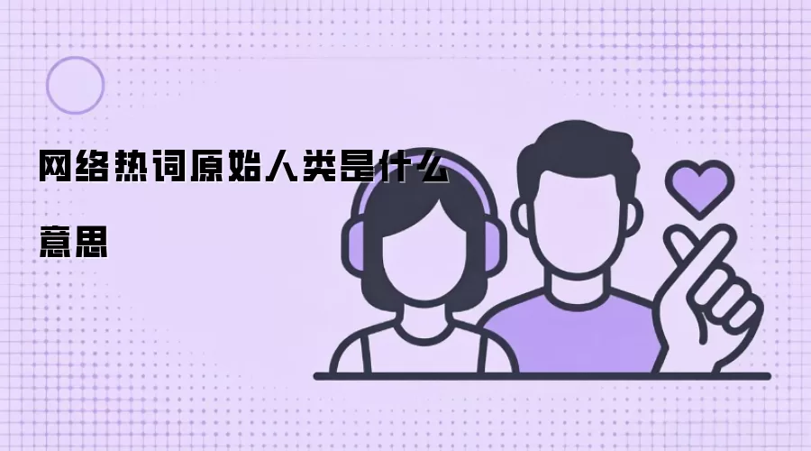 网络热词原始人类是什么意思