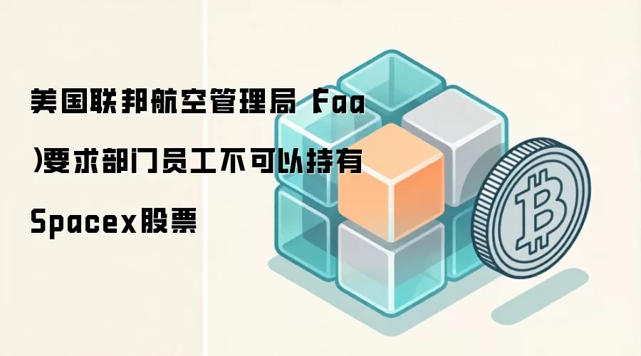 美国联邦航空管理局(Faa)要求部门员工不可以持有Spacex股票