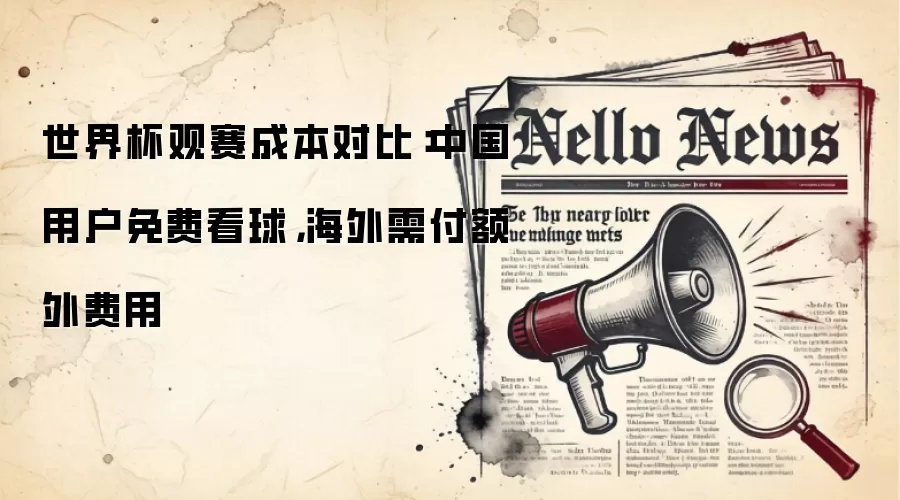 世界杯观赛成本对比：中国用户免费看球，海外需付额外费用