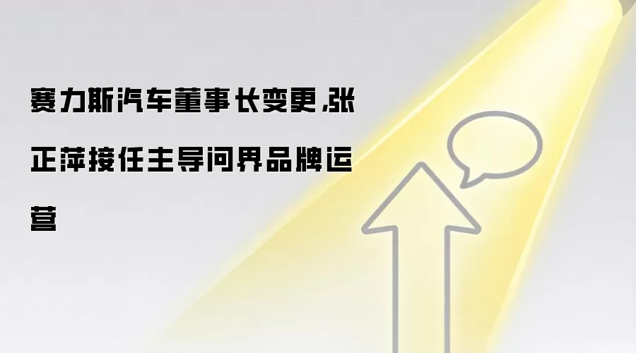 赛力斯汽车董事长变更，张正萍接任主导问界品牌运营