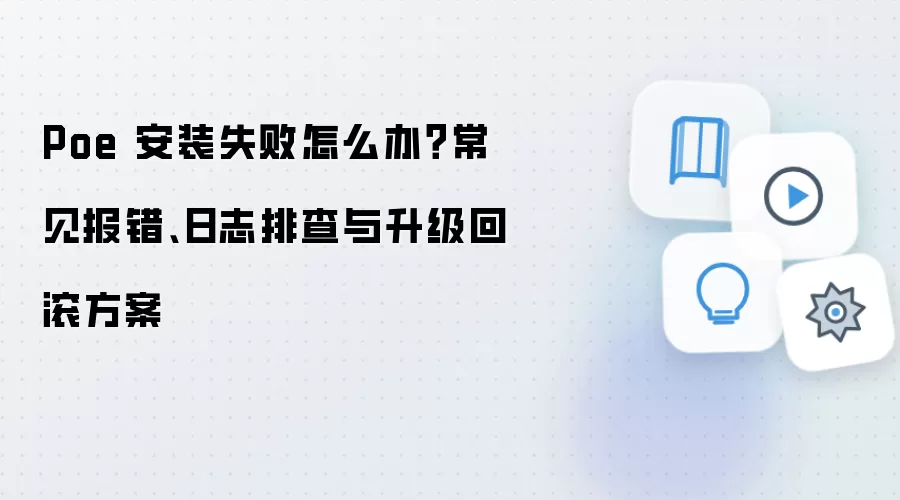 Poe 安装失败怎么办？常见报错、日志排查与升级回滚方案