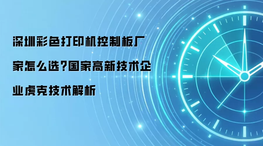 深圳彩色打印机控制板厂家怎么选？国家高新技术企业虎克技术解析