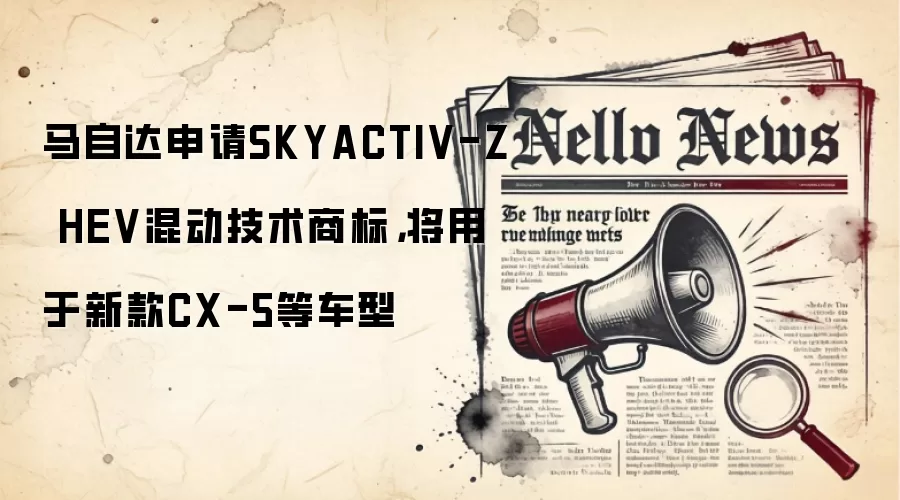 马自达申请SKYACTIV-Z HEV混动技术商标，将用于新款CX-5等车型