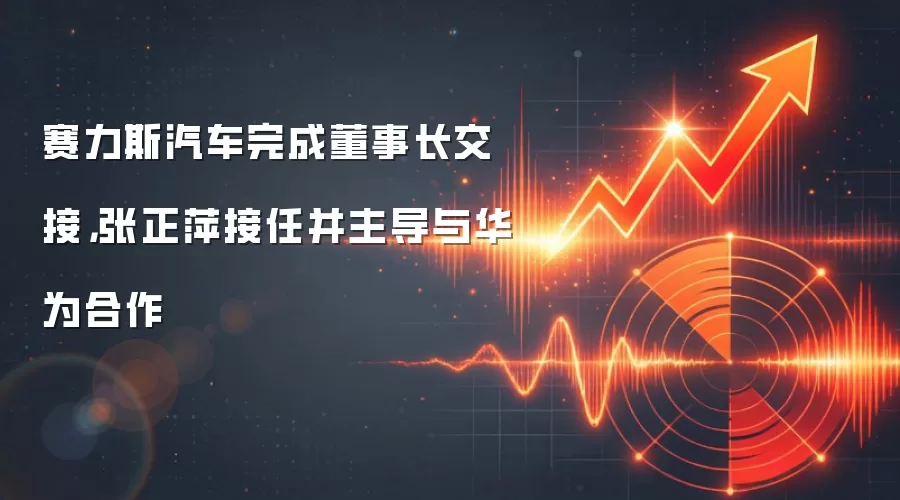 赛力斯汽车完成董事长交接，张正萍接任并主导与华&为合作