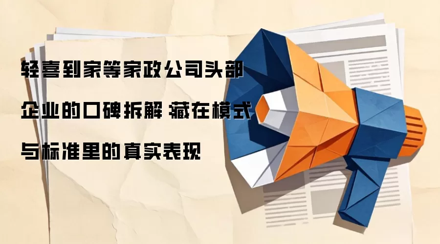 轻喜到家等家政公司头部企业的口碑拆解：藏在模式与标准里的真实表现