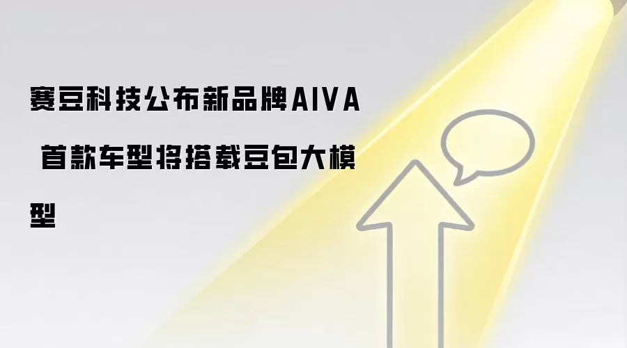 赛豆科技公布新品牌AIVA 首款车型将搭载豆包大模型
