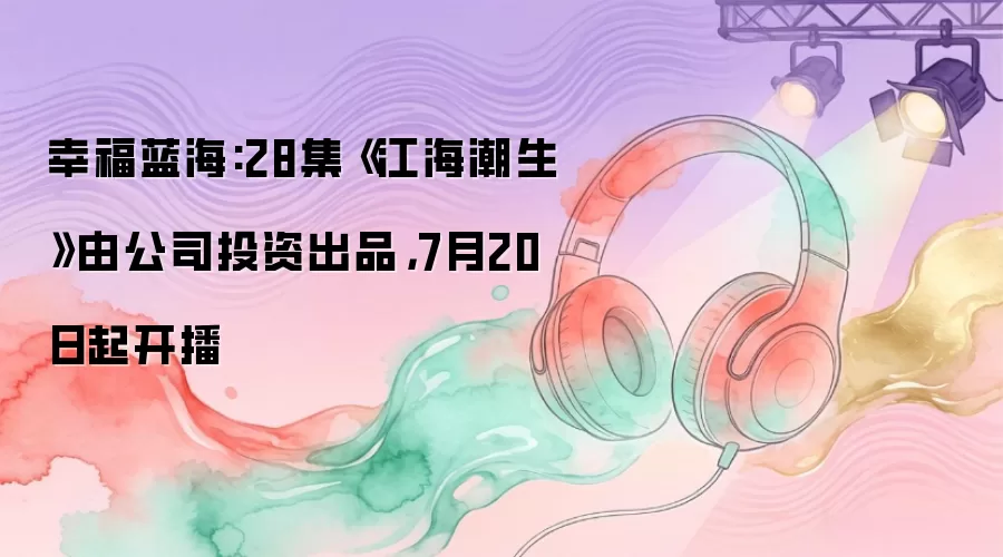 幸福蓝海:28集《江海潮生》由公司投资出品，7月20日起开播
