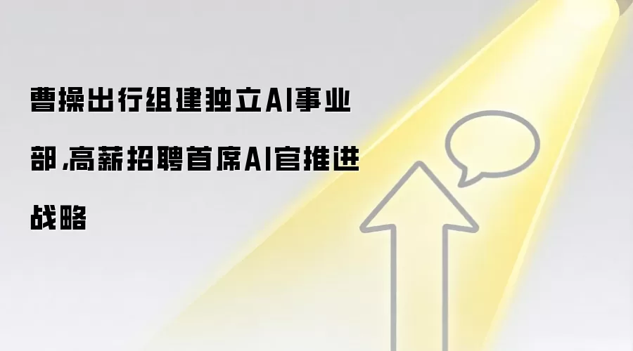 曹操出行组建独立AI事业部,高薪招聘首席AI官推进战略