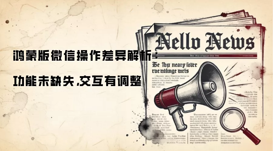 鸿蒙版微信操作差异解析：功能未缺失，交互有调整