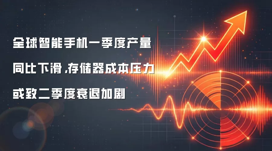 全球智能手机一季度产量同比下滑，存储器成本压力或致二季度衰退加剧