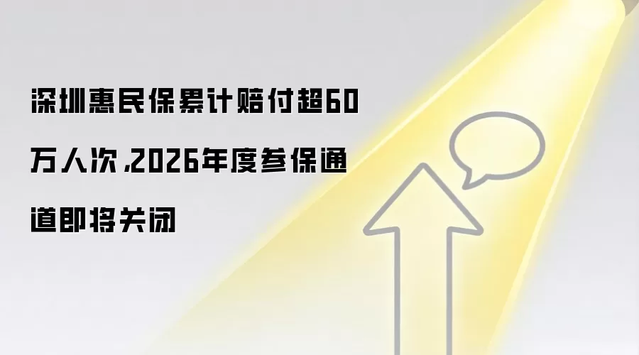 深圳惠民保累计赔付超60万人次，2026年度参保通道即将关闭