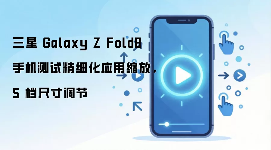 三星 Galaxy Z Fold8 手机测试精细化应用缩放，5 档尺寸调节