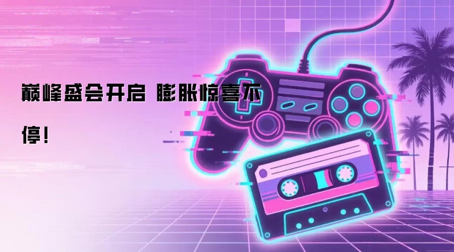 巅峰盛会开启 膨胀惊喜不停!