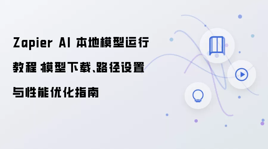 Zapier AI 本地模型运行教程：模型下载、路径设置与性能优化指南