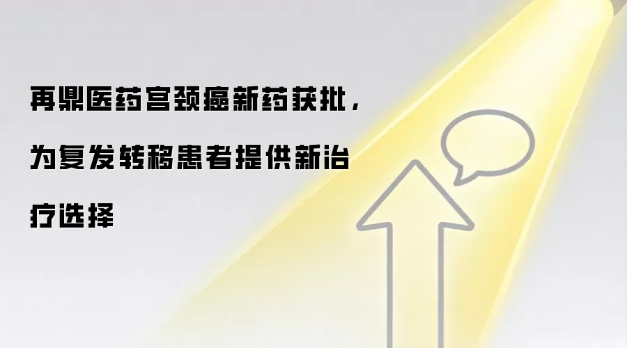 再鼎医药宫颈癌新药获批,为复发转移患者提供新治疗选择