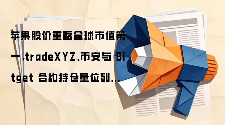 苹果股价重返全球市值第一，tradeXYZ、币安与Bitget合约持仓量位列全网前三