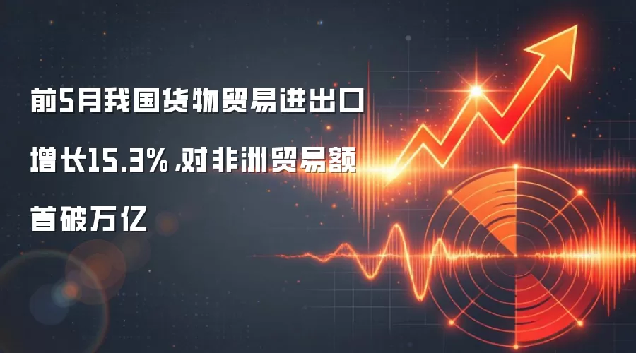 前5月我国货物贸易进出口增长15.3%，对非洲贸易额首破万亿