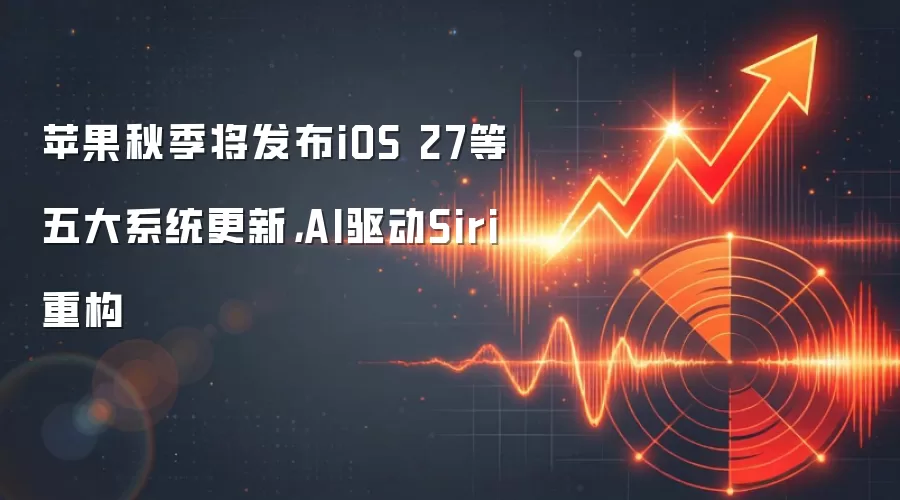 苹果秋季将发布iOS 27等五大系统更新，AI驱动Siri重构