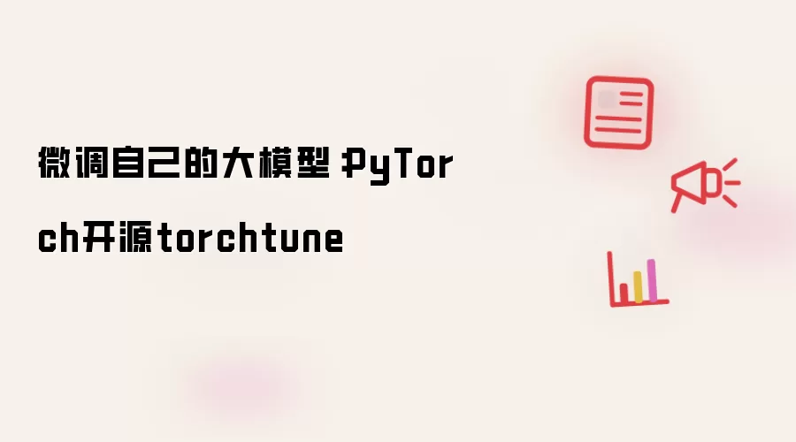 微调自己的大模型:PyTorch开源torchtune