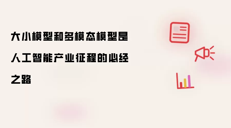 大小模型和多模态模型是人工智能产业征程的必经之路