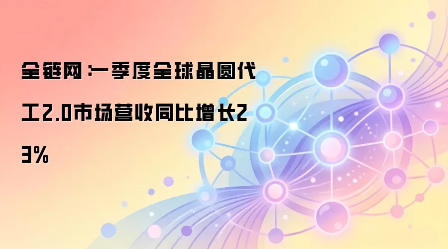 全链网：一季度全球晶圆代工2.0市场营收同比增长23%