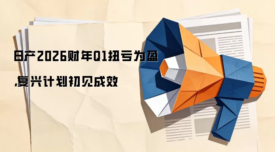 日产2026财年Q1扭亏为盈，复兴计划初见成效