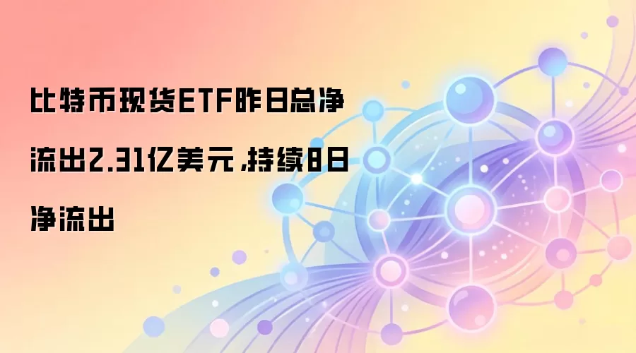 比特币现货ETF昨日总净流出2.31亿美元，持续8日净流出