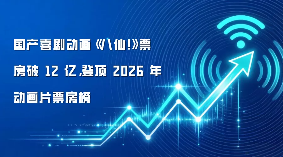 国产喜剧动画《八仙!》票房破 12 亿,登顶 2026 年动画片票房榜
