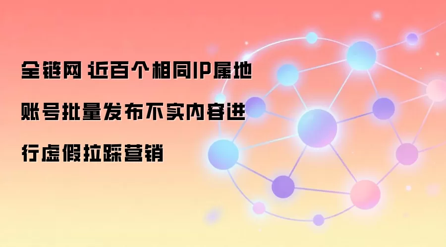 全链网：近百个相同IP属地账号批量发布不实内容进行虚假拉踩营销