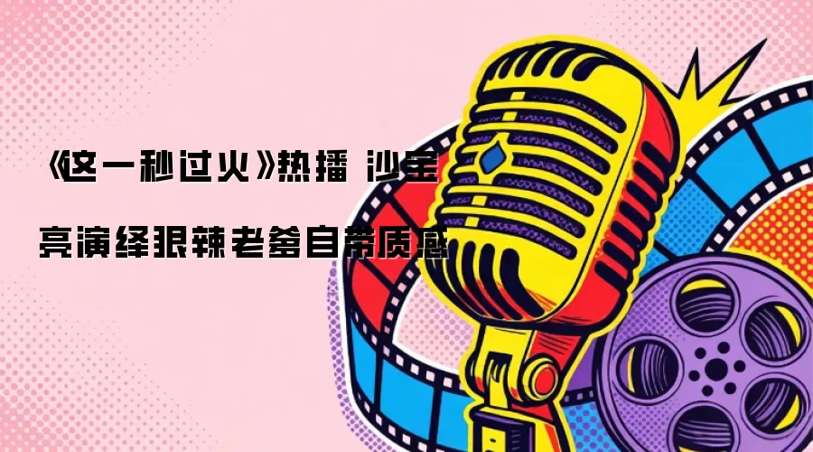 《这一秒过火》热播 沙宝亮演绎狠辣老爹自带质感
