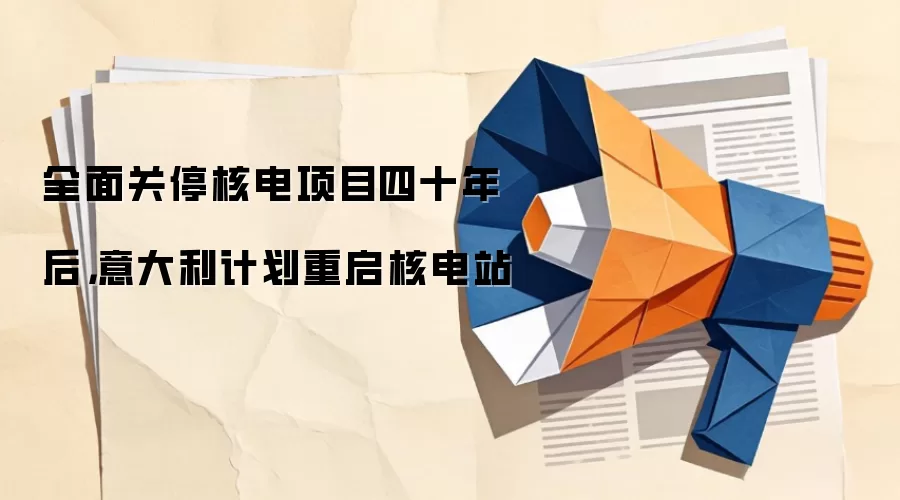 全面关停核电项目四十年后，意大利计划重启核电站