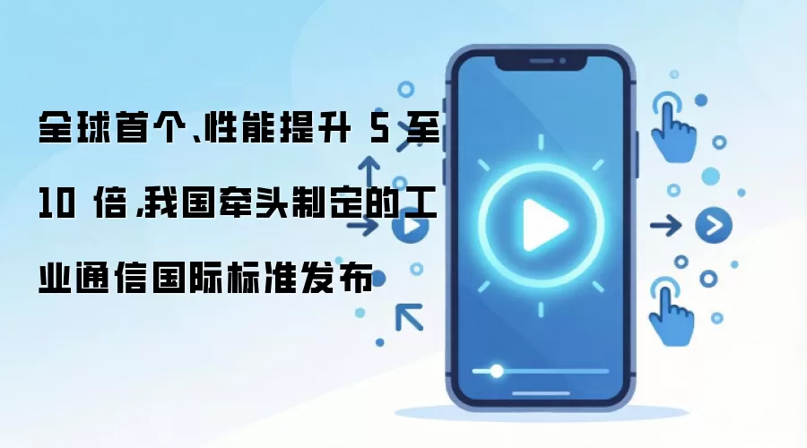 全球首个、性能提升 5 至 10 倍，我国牵头制定的工业通信国际标准发布