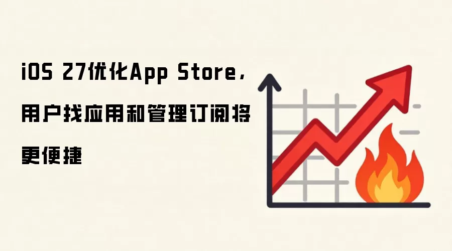 iOS 27优化App Store，用户找应用和管理订阅将更便捷