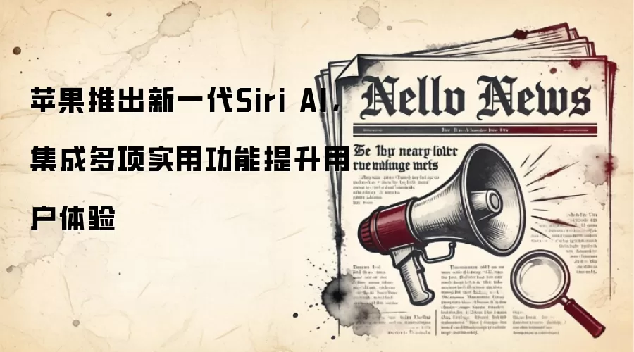 苹果推出新一代Siri AI,集成多项实用功能提升用户体验