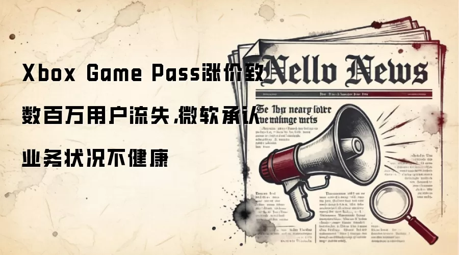 Xbox Game Pass涨价致数百万用户流失,微软承认业务状况不健康