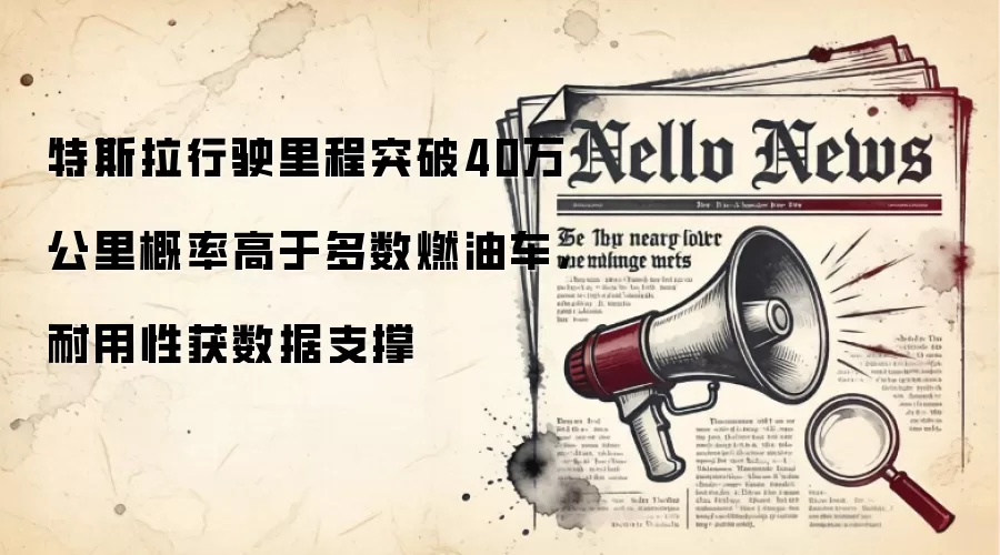 特斯拉行驶里程突破40万公里概率高于多数燃油车，耐用性获数据支撑
