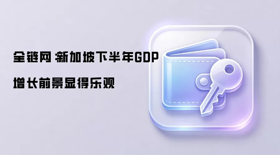 全链网：新加坡下半年GDP增长前景显得乐观