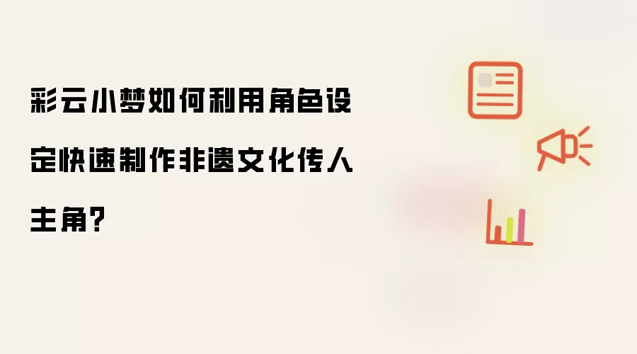 彩云小梦如何利用角色设定快速制作非遗文化传人主角?