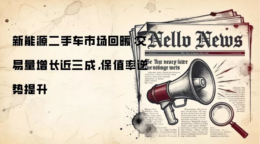 新能源二手车市场回暖：交易量增长近三成，保值率逆势提升