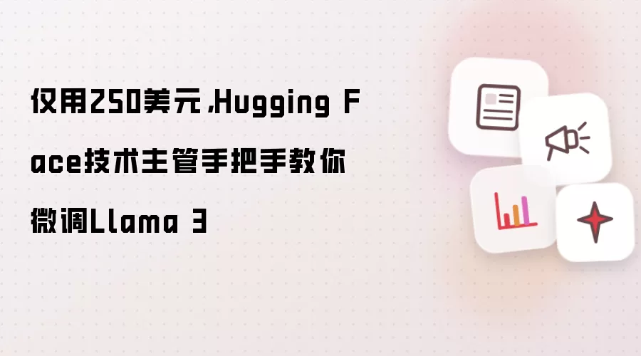 仅用250美元，Hugging Face技术主管手把手教你微调Llama 3